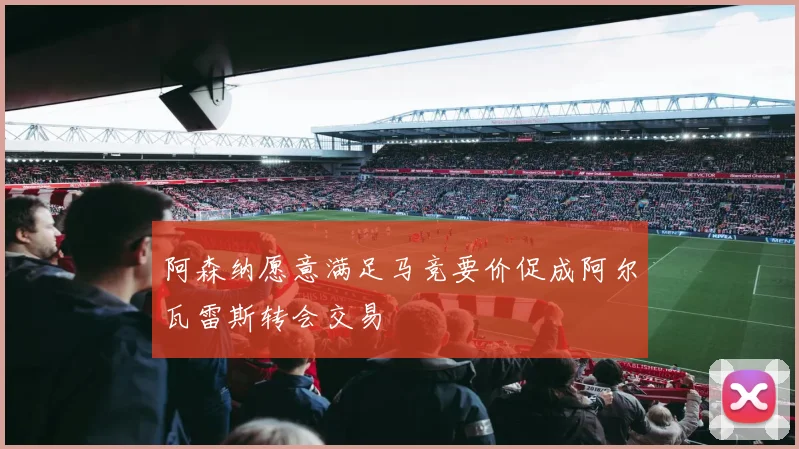阿森纳愿意满足马竞要价促成阿尔瓦雷斯转会交易