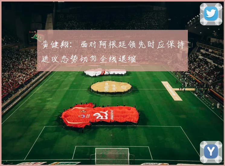 黄健翔：面对阿根廷领先时应保持进攻态势切勿全线退缩