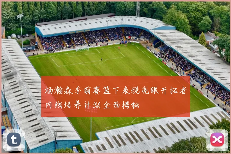 杨瀚森季前赛篮下表现亮眼开拓者内线培养计划全面揭秘