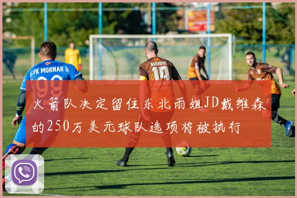 火箭队决定留住东北雨姐JD戴维森的250万美元球队选项将被执行