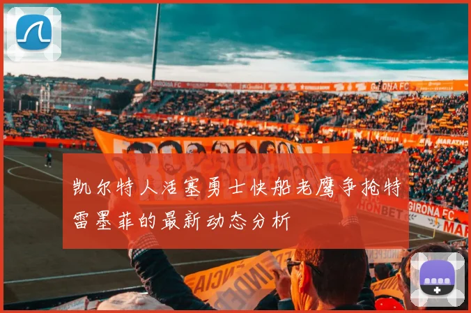 凯尔特人活塞勇士快船老鹰争抢特雷墨菲的最新动态分析