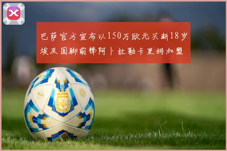 巴萨官方宣布以150万欧元买断18岁埃及国脚前锋阿卜杜勒卡里姆加盟球队