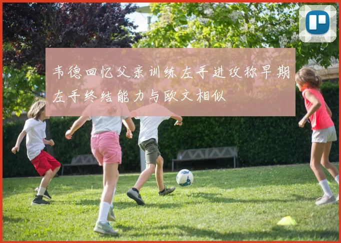 韦德回忆父亲训练左手进攻称早期左手终结能力与欧文相似