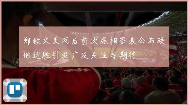 郑钦文美网后首次亮相签表公布硬地连胜引发广泛关注与期待