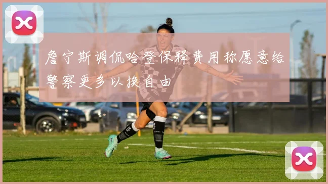 詹宁斯调侃哈登保释费用称愿意给警察更多以换自由