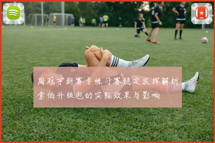 周冠宇新赛季练习赛稳定发挥解析索伯升级包的实际效果与影响