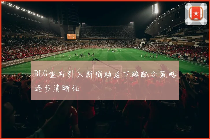 BLG宣布引入新辅助后下路配合策略逐步清晰化