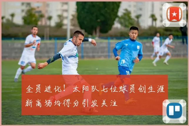 全员进化！太阳队七位球员创生涯新高场均得分引发关注