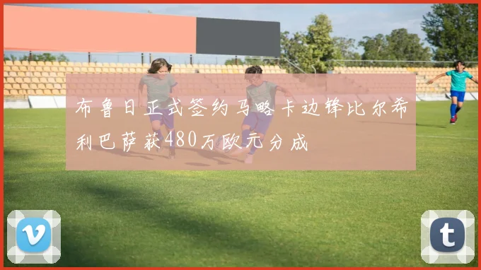 布鲁日正式签约马略卡边锋比尔希利巴萨获480万欧元分成