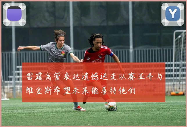 雷霆高管表达遗憾送走以赛亚乔与维金斯希望未来能善待他们