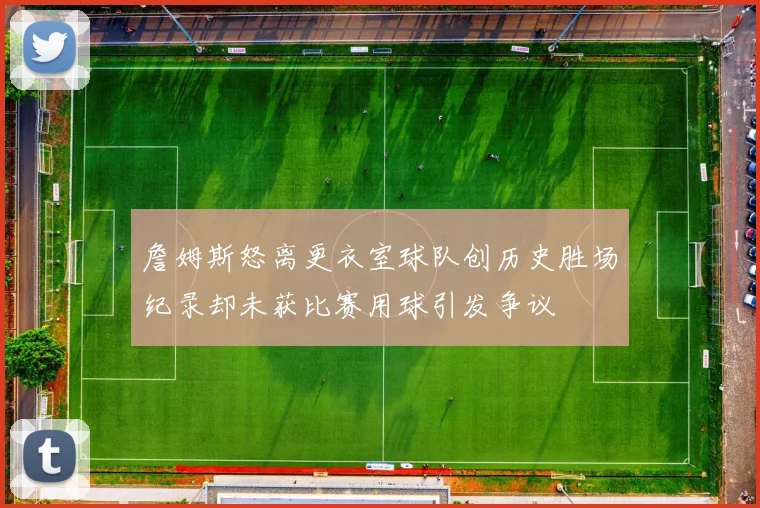 詹姆斯怒离更衣室球队创历史胜场纪录却未获比赛用球引发争议
