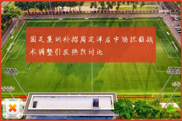 国足集训补招周定洋后中场拦截战术调整引发热烈讨论