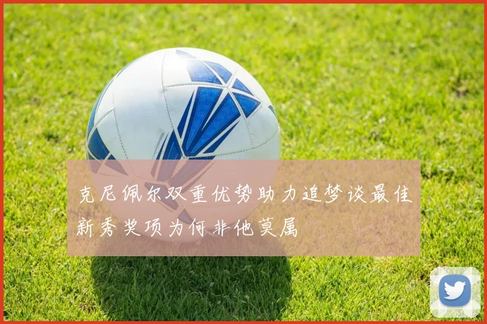 克尼佩尔双重优势助力追梦谈最佳新秀奖项为何非他莫属