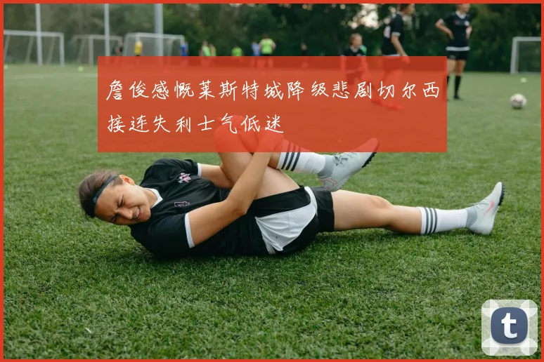 詹俊感慨莱斯特城降级悲剧切尔西接连失利士气低迷