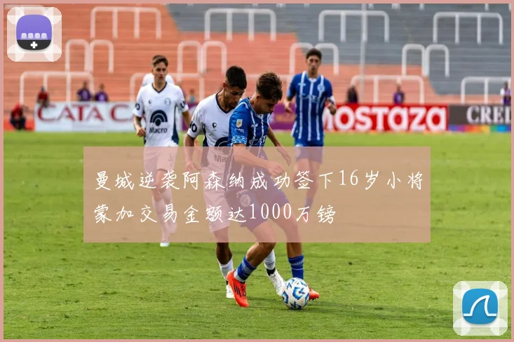 曼城逆袭阿森纳成功签下16岁小将蒙加交易金额达1000万镑