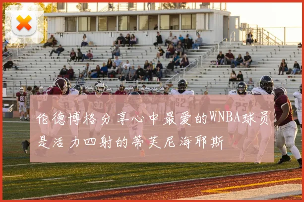 伦德博格分享心中最爱的WNBA球员是活力四射的蒂芙尼海耶斯