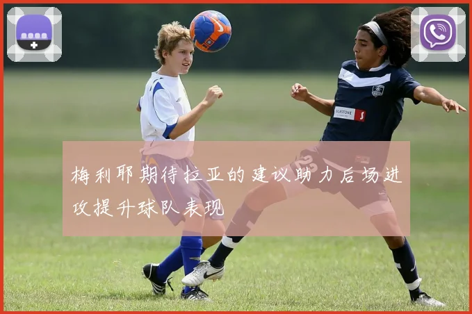 梅利耶期待拉亚的建议助力后场进攻提升球队表现