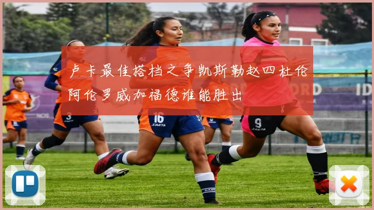 卢卡最佳搭档之争凯斯勒赵四杜伦阿伦罗威加福德谁能胜出