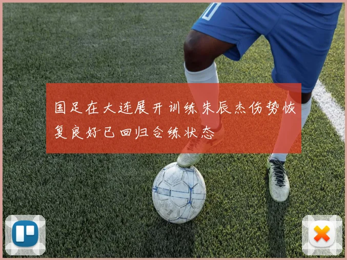 国足在大连展开训练朱辰杰伤势恢复良好已回归合练状态