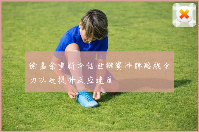 徐嘉余重新评估世锦赛冲牌路线全力以赴提升反应速度