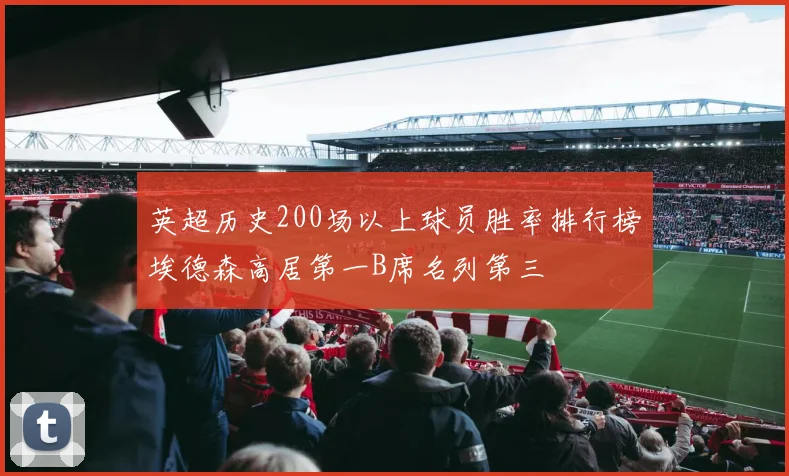 英超历史200场以上球员胜率排行榜埃德森高居第一B席名列第三