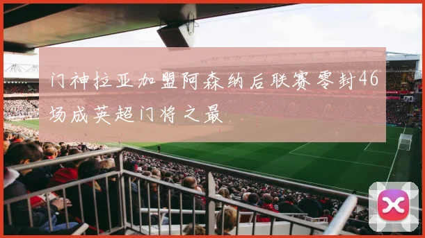 门神拉亚加盟阿森纳后联赛零封46场成英超门将之最