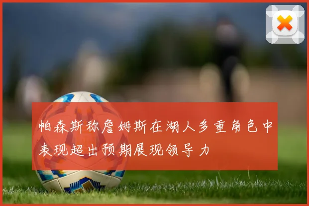 帕森斯称詹姆斯在湖人多重角色中表现超出预期展现领导力