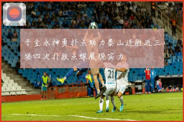 于金永神勇扑点助力泰山连胜近三场四次扑救点球展现实力