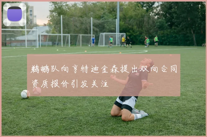 鹈鹕队向亨特迪金森提出双向合同资质报价引发关注