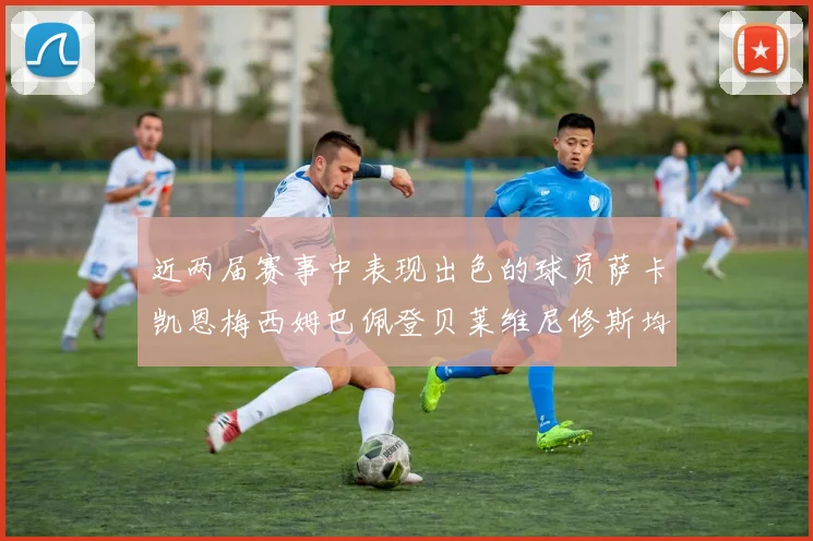近两届赛事中表现出色的球员萨卡凯恩梅西姆巴佩登贝莱维尼修斯均有三球三助攻