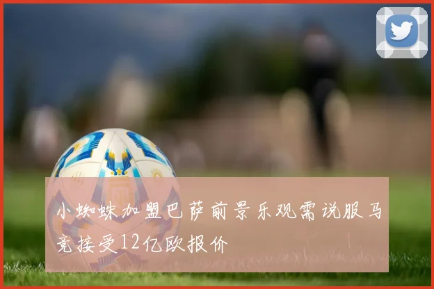 小蜘蛛加盟巴萨前景乐观需说服马竞接受12亿欧报价