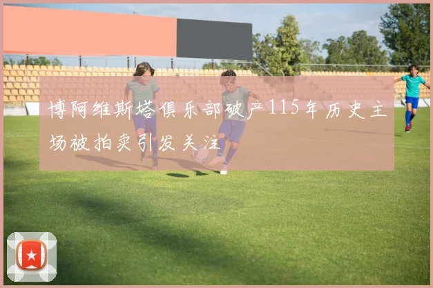 博阿维斯塔俱乐部破产115年历史主场被拍卖引发关注