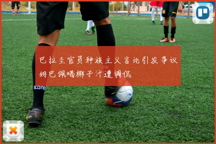 巴拉圭官员种族主义言论引发争议姆巴佩喝椰子汁遭调侃
