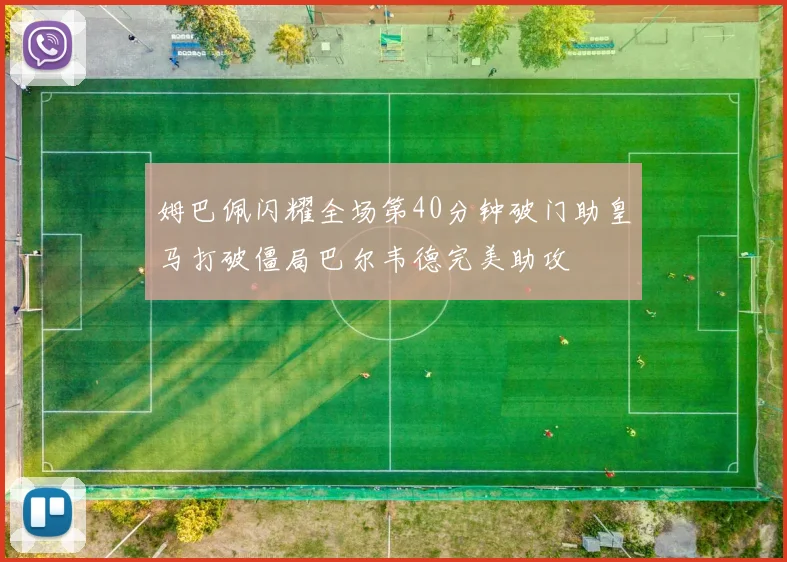 姆巴佩闪耀全场第40分钟破门助皇马打破僵局巴尔韦德完美助攻