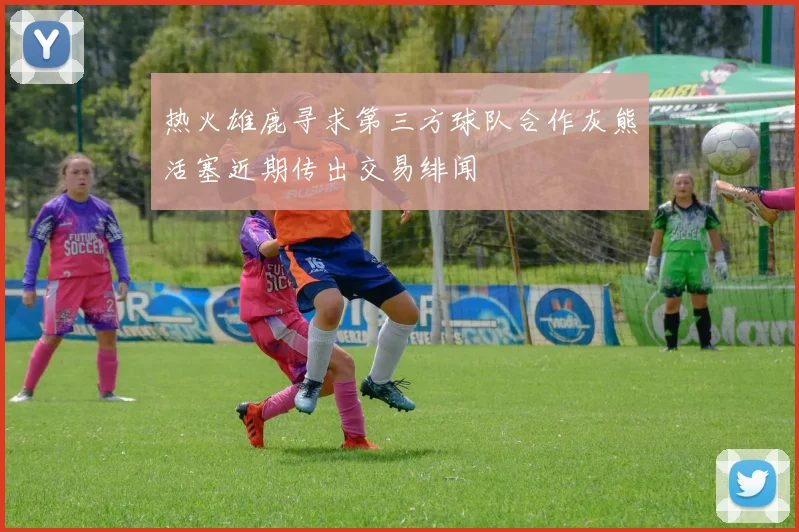 热火雄鹿寻求第三方球队合作灰熊活塞近期传出交易绯闻