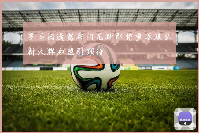 罗马诺透露希门尼斯即将重返狼队新大牌加盟引期待
