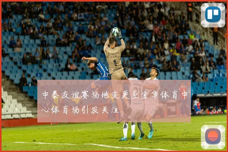 中泰友谊赛场地变更至金华体育中心体育场引发关注