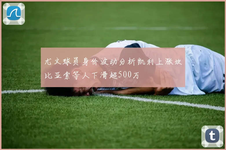 尤文球员身价波动分析凯利上涨坎比亚索等人下滑超500万