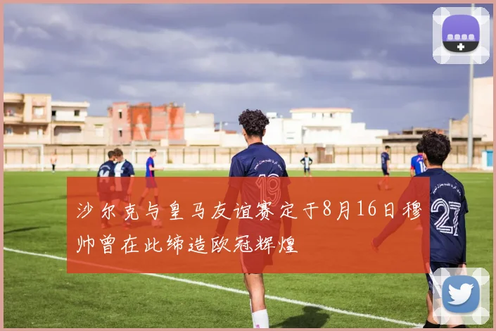 沙尔克与皇马友谊赛定于8月16日穆帅曾在此缔造欧冠辉煌